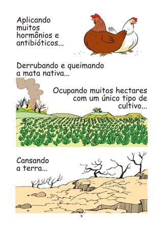 Aplicando
muitos
hormônios e
antibióticos...

Derrubando e queimando
a mata nativa...

             Ocupando muitos hectares
                  com um único tipo de
                              cultivo...




Cansando
a terra...




                    9
 