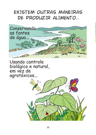 EXISTEM OUTRAS MANEIRAS
   DE PRODUZIR ALIMENTO...

Conservando
as fontes
de água...




Usando controle
biológico e natural,
em vez de
agrotóxicos...




                  12
 