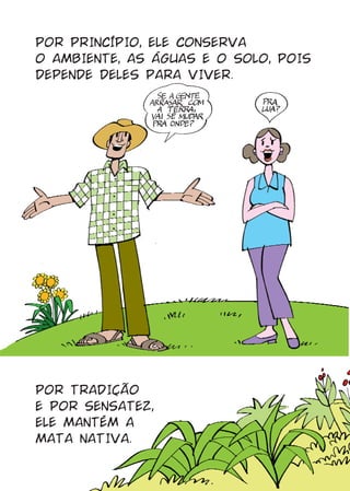 POR PRINCÍPIO, ELE CONSERVA
O AMBIENTE, AS ÁGUAS E O SOLO, POIS
DEPENDE DELES PARA VIVER.




POR TRADIÇÃO
E POR SENSATEZ,
ELE MANTÉM A
MATA NATIVA.
 
