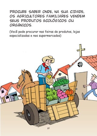PROCURE SABER ONDE, NA SUA CIDADE,
OS AGRICULTORES FAMILIARES VENDEM
SEUS PRODUTOS ECOLÓGICOS OU
ORGÂNICOS.
(Você pode procurar nas feiras de produtos, lojas
especializadas e nos supermercados)




                          27
 