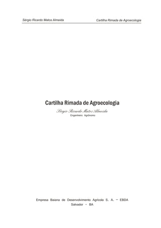 Cartilha Rimada de AgroecologiaSérgio Ricardo Matos Almeida
Sérgio Ricardo Matos Almeida
Engenheiro Agrônomo
Empresa Baiana de Desenvolvimento Agrícola S. A. – EBDA
Salvador - BA
Cartilha Rimada de Agroecologia
 
