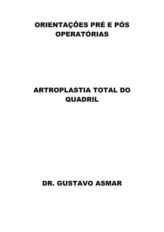 ORIENTAÇÕES PRÉ E PÓS
OPERATÓRIAS
ARTROPLASTIA TOTAL DO
QUADRIL
DR. GUSTAVO ASMAR
	
  
	
  
	
  
	
  
	
  
	
  
 