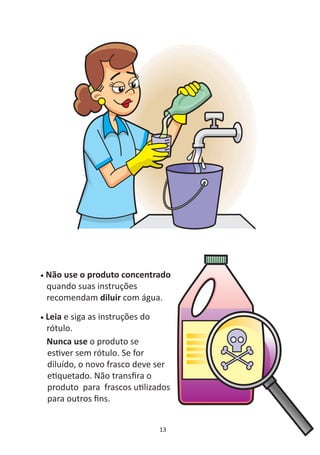 •   Não use o produto concentrado
    quando suas instruções
    recomendam diluir com água.

•   Leia e siga as instruções do
    rótulo.
    Nunca use o produto se
    es ver sem rótulo. Se for
    diluído, o novo frasco deve ser
    e quetado. Não transﬁra o
    produto para frascos u lizados
    para outros ﬁns.


                                13
 