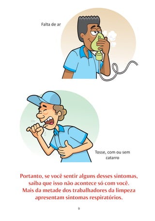 Falta de ar




                              Tosse, com ou sem
                                    catarro



Portanto, se você sentir alguns desses sintomas,
   saiba que isso não acontece só com você.
 Mais da metade dos trabalhadores da limpeza
      apresentam sintomas respiratórios.
                       9
 