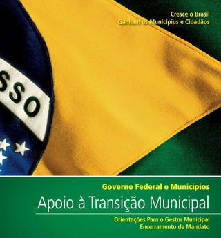 Cresce o Brasil
              Ganham os Municípios e Cidadãos




          Governo Federal e Municípios

Apoio à Transição Municipal
             Orientações Para o Gestor Municipal
                      Encerramento de Mandato
 