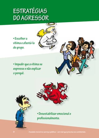 ESTRATÉGIAS
DOAGRESSOR
•Impedirqueavítimase
expresseenãoexplicar
oporquê.
•Desestabilizaremocionale
profissionalmente.
••
p
•Escolhera
vítimaeafastá-la
dogrupo.
8 Assédio moral no serviço público - um mal que precisa se combatido.
 