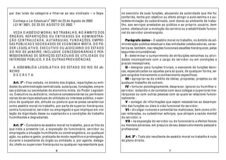 par das lutas da categoria e filiar-se ao seu sin dicato – o Sepe.          no exercício de suas funções, abusando da autoridade que lhe foi
                                                                            conferida, tenha por objetivo ou efeito atingir a auto-estima e a au-
                              o
   Conheça a Lei Estad ual n 3921 de 23 de A gosto de 2002                  todeterminação do subordinado, com danos ao ambiente de traba-
   LEI N º 3921, D E 23 D E A G OST O D E 2002. *                           lho, aos serviços prestados ao p úblico e ao próprio usuário, bem
                                                                            como, obstaculizar a evolução da carreira ou a estabilidade funcio-
    V E D A O ASSÉ DI O M OR A L N O TR A B A L H O, N O Â MBIT O D OS      nal do servidor constrangido.
Ó RG Ã OS, REP A RTI Ç Õ ES O U E N TI D A D ES D A A D M I N ISTR A -
Ç Ã O C E N TR A LI Z A D A, A U T A R Q UI AS, F U N D A Ç Õ ES, E MPRE-      Parágrafo único - O assédio moral no trabalho, no âmbito da ad-
SAS PÚBLIC AS E SO CIE D A D ES D E E C O N O MI A MIST A, D O PO-          ministração pública estad ual e das entidades colaboradoras, carac-
D ER LE GISL A TIV O, EXE C U TIV O O U JU DICI Á RI O D O EST A D O        teriza-se, também, nas relações funcionais escalões hierárquicos, pelas
D O RI O D E JA N EIRO, I N C L USI V E C O N C ESSI O N Á RI AS E PER-     seguintes circunstâncias:
MISSIO N Á RI AS D E SERVIÇ OS EST A D U A IS D E U TILID A D E O U            I - determinar o cumprimento de atribuições estranhas ou ativi-
I N TERESSE PÚBLIC O, E D Á O U TR AS PRO VID Ê N CI AS.                    dades incompatíveis com o cargo do servidor ou em condições e
                                                                            prazos inexeqüíveis;
   A ASSE MBLÉI A LE GISL A TIV A D O EST A D O D O RI O D E JA-               II - designar para funções triviais, o exercente de funções técni-
N EIR O                                                                     cas, especializadas ou aquelas para as quais, de qualquer forma, se-
   D E C R E T A:                                                           jam exigidos treinamento e conhecimento específicos;
                                                                               III - apropriar-se do crédito de idéias, propostas, projetos ou de
   A rt. 1º - Fica vedada, no âmbito dos órgãos, repartições ou enti-       qualquer trabalho de outrem;
dades da administração centralizada, autarquias, fundações, empre-             IV - torturar psicologicamente, desprezar, ignorar ou humilhar o
sas p úblicas ou sociedades de economia mista, do Poder Legislati-          servidor, isolando-o de contatos com seus colegas e su periores hie-
vo, Executivo ou Judiciário, inclusive concessionárias ou permissio-        rárquicos ou com outras pessoas com as quais se relacione funcio-
nárias de serviços estaduais de utilidade ou interesse público, o exer-     nalmente ;
cício de qualquer ato, atitu de ou postura que se possa caracterizar           V - sonegar de informações que sejam necessários ao desempe-
como assédio moral no trabalho, por parte de superior hierárquico,          nho das funções ou úteis à vida funcional do servidor;
contra funcionário, servidor ou empregado e que implique em vio-               VI - div ulgar rumores e comentários maliciosos, bem como críti-
lação da dignidade desse ou sujeitando-o a condições de trabalho            cas reiteradas, ou subestimar esforços, que atinjam a saú de mental
humilhantes e degradantes.                                                  do servidor; e
                                                                               VII - na exposição do servidor ou do funcionário a efeitos físicos
   A rt. 2º - Considera-se assédio moral no trabalho, para os fins do       ou mentais ad versos, em prejuízo de seu desenvolvimento pessoal e
que trata a presente Lei, a exposição do funcionário, servidor ou           profissional.
empregado a situação humilhante ou constrangedora, ou qualquer
ação, ou palavra gesto, praticada de modo repetitivo e prolongado,             A rt. 3º - Todo ato resultante de assédio moral no trabalho é nulo
d urante o expediente do órgão ou entidade, e, por agente, delega-          de pleno direito.
do, chefe ou supervisor hierárquico ou qualquer representante que,
                                   6                                                                           7
 