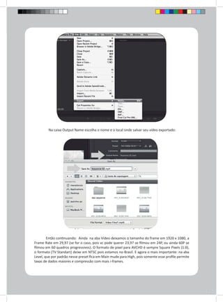 Na caixa Output Name escolha o nome e o local onde salvar seu vídeo exportado: 
Então continuando: Ainda na aba Vídeo deixamos o tamanho do frame em 1920 x 1080, a 
Frame Rate em 29,97 (se for o caso, pois vc pode querer 23,97 se filmou em 24P, ou ainda 60P se 
filmou em 60 quadros progressivos). O formato de pixel para AVCHD é sempre Square Pixels (1.0), 
o formato (TV Standart) deixe em NTSC pois estamos no Brasil. E agora o mais importante: na aba 
Level, que por padrão nesse preset fica em Main mude para High, pois somente esse profile permite 
taxas de dados maiores e compressão com mais i-frames. 
 