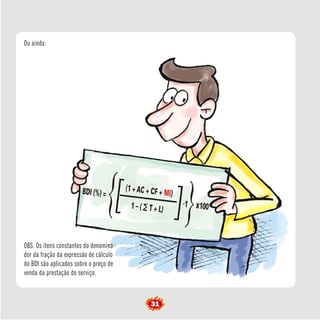 31 
Ou ainda: 
OBS: Os itens constantes do denomina-dor 
da fração da expressão de cálculo 
do BDI são aplicados sobre o preço de 
venda da prestação do serviço. 
 
