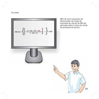 OBS: Os itens constantes do
denominador da fração da
expressão de cálculo do BDI são
aplicados sobre o preço de venda
da prestação do serviço.
Ou ainda:
BDI (%) =
{ (1 + AC + CF + MI)
1 – ( T+ L)[ }]- 1 x100
31
 