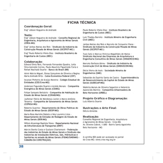 38
FICHA TÉCNICA
Coordenação Geral:
Engº Jobson Nogueira de Andrade
Texto:
Engº Jobson Nogueira de Andrade - Conselho Regional de
Engenharia, Arquitetura e Agronomia de Minas Gerais
(CREA-MG)
Engº Jarbas Matias dos Reis – Sindicato da Indústria da
Construção Pesada de Minas Gerais (SICEPOT-MG )
Engº Paulo Roberto Vilela Dias - Instituto Brasileiro de
Engenharia de Custos (IBEC)
Colaboração:
Edward Diniz Reis, Fernando Fernandes Quadra, Leila
Silva Azevedo Correa, Paulo Maurício Figueiredo Faria e
Rafael Machado Duarte - Banco do Brasil (BB)
Almir Márcio Miguel, Dimas Gonçalves de Oliveira e Regina
Maria Andrade Brito - Caixa Economica Federal (CEF)
Iocanan Pinheiro de Araújo Moreira - Colégio Estadual de
Entidades (CEE/Crea-MG)
Anderson Fagundes Duarte e Aroldo Moraes – Companhia
Energética de Minas Gerais (CEMIG)
Felipe Sampaio Belizário - Companhia de Habitação do
Estado de Minas Gerais (COHAB/MG)
Judismar Vieira de Mendonça Junior e Marco Antônio
Teixeira – Companhia de Saneamento de Minas Gerais
(COPASA MG)
Roberto Guarino - Departamento de Obras Públicas do
Estado de Minas Gerais (DEOP/MG)
Maria Rosa Marinho Rabelo e Ney Loureiro Lima -
Departamento de Estradas de Rodagem do Estado de
Minas Gerais (DER/MG)
Wilton Alvarenga Baptista Viana - Departamento Nacional
de Infra-Estrutura de Transportes (DNIT)
Márcio Danilo Costa e Gustavo Charlemont - Federação
das Indústrias do Estado de Minas Gerais e Sindicato das
Indústrias de Instalações Elétricas, Gás, Hidráulicas e
Sanitárias no estado de Minas Gerais (FIEMG/SINDIMIG -
CÂMARA DA CONSTRUÇÃO)
Paulo Roberto Vilela Dias – Instituto Brasileiro de
Engenharia de Custos (IBEC)
Luiz Thadeu Barreto – Instituto Mineiro de Engenharia
Civil (IMEC)
Jarbas Matias dos Reis e Marcelo de Cerqueira Viana –
Sindicato da Indústria da Construção Pesada de Minas
Gerais (SICEPOT-MG )
Yuzo Sato e Marcus Vinícius Magalhães de Matos –
Sindicato Nacional das Empresas de Arquitetura e
Engenharia Consultiva de Minas Gerais (SINAENCO/MG)
Marcelo Barboza Abreu – Sindicato da Indústria da
Construção Civil de Minas Gerais (SINDUSCON/MG)
Décio Vieira de Assis – Sociedade Mineira de
Engenheiros (SME)
Sebastião do Espírito Santo de Castro – Superintendência
de Desenvolvimento da Capital do Estado de Minas
Gerais (SUDECAP/MG)
Walkíria Morais de Oliveira Segantini e Helenício
Aparecido Martins – Companhia Urbanizadora de
Belo Horizonte (URBEL)
Projeto Gráfico e Diagramação:
Luiz Alberto Duarte
Ilustrações e Arte Final:
Délcio Almeida
Realização:
Conselho Regional de Engenharia, Arquitetura
e Agronomia de Minas Gerais - Crea-MG
Av. Álvares Cabral, 1.600 - Bairro Santo Agostinho
Belo Horizonte - MG
A cartilha BDI pode ser acessada no portal
do Crea-MG: www.crea-mg.org.br
 