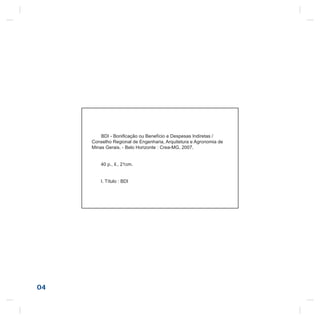 04
BDI - Boniﬁcação ou Benefício e Despesas Indiretas /
Conselho Regional de Engenharia, Arquitetura e Agronomia de
Minas Gerais. - Belo Horizonte : Crea-MG, 2007.
40 p., il., 21cm.
I. Título : BDI
 