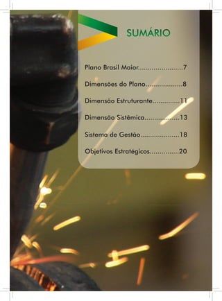 sUMÁriO


Plano Brasil Maior.......................7

Dimensões do Plano...................8

Dimensão Estruturante..............11

Dimensão sistêmica..................13

sistema de Gestão....................18

Objetivos Estratégicos...............20
 
