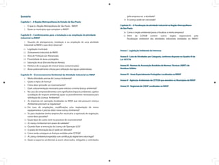 pela empresa ou a atividade?
A Licença pode ser cancelada?19.	
CapítuloIV–AFiscalizaçãodaatividadeindustrialnaRegiãoMetropolitana
deSãoPaulo
Como o órgão ambiental passa a fiscalizar a minha empresa?20.	
Além da CETESB existem outros órgãos responsáveis pela21.	
fiscalização ambiental das atividades industriais instaladas na RMSP?
AnexoI-LegislaçãoAmbientaldeInteresse
AnexoII-ListadeAtividadesporCategoria,conformedispostonoQuadroIIIda
Lei1817/78
AnexoIII-NormasdaAssociaçãoBrasileiradeNormasTécnicas(ABNT)de
ResíduosSólidos
AnexoIV-ÁreasEspecialmenteProtegidasLocalizadasnaRMSP
AnexoV-AgênciasAmbientaisdaCETESBqueatendemosMunicípiosdaRMSP
AnexoVI-RegionaisdoCIESPLocalizadasnaRMSP
Sumário
Capítulo I – A Região Metropolitana do Estado de São Paulo
O que é a Região Metropolitana de São Paulo - RMSP?1.	
Quais os municípios que compõem a RMSP?2.	
Capítulo II – Condicionantes para a instalação e ou ampliação da atividade
industrial na RMSP
Quando do planejamento, instalação e ou ampliação de uma atividade3.	
industrial na RMSP, o que devo observar?
3.1	 Legislação municipal;
3.2	 Zoneamento industrial da RMSP;
3.3	 Área de Proteção aos Mananciais;
3.4	 Proximidade de áreas protegidas;
3.5	 Saturação do ar (Decreto Bacias Aéreas);
3.6	 Histórico de ocupação do imóvel (áreas contaminadas);
3.7	 Áreas potencialmente críticas para utilização das águas subterrâneas.
Capítulo III – O Licenciamento Ambiental da Atividade Industrial na RMSP
Minha Atividade precisa de Licença Ambiental?4.	
Quais os tipos de licença?5.	
Como devo proceder ao Licenciamento?6.	
Qual a documentação necessária para solicitar a minha licença ambiental?7.	
No caso dos empreendimentos com significativo impacto ambiental, sujeitos8.	
a avaliação de impacto ambiental, quais os procedimentos necessários para
solicitação da Licença Ambiental?
As empresas em operação, localizadas na RMSP, que não possuem Licença9.	
Ambiental, precisam se regularizar?
Em caso de ampliações, modificações e/ou implantação de novos10.	
equipamentos é preciso obter nova Licença Ambiental?
Se para implantar minha empresa for necessária a supressão de vegetação,11.	
como devo proceder?
Quais tipos de custos terei no processo de Licenciamento?12.	
A Licença Ambiental tem prazo de validade?13.	
Quando fazer a renovação da Licença de Operação (LO)?14.	
O prazo de renovação da LO pode ser alterado?15.	
Como serão entregues as licenças emitidas pela CETESB?16.	
A Licença Ambiental expedida com certificação digital tem valor legal?17.	
Quais os aspectos ambientais a serem observados, mitigados e controlados18.	
 
