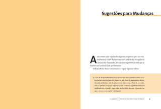 o combate à corrupção nas prefeituras do brasil90 o combate à corrupção nas prefeituras do brasil 91
A
AMARRIBO está estudando algumas propostas para encami-
nhamento à Frente Parlamentar de Combate à Corrupção da
Câmara dos Deputados, e vai acatar sugestões da rede que se
mantém em comunicação permanente.
Independente disso, comentamos a seguir algumas idéias:
Sugestões para Mudanças
a)A Lei de Responsabilidade Fiscal precisa ser mais especíﬁca sobre as in-
formações que precisam ser dadas, ou seja, lista de pagamentos efetua-
dos pela prefeitura, lista de patrimônio, balancetes, e lista de arrecada-
ções. É preciso um prazo especíﬁco, caso contrário o prefeito entra em
inadimplência e passa a pagar uma multa diária durante o período em
que o mesmo descumprir a obrigação.
 
