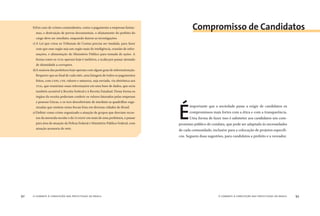 o combate à corrupção nas prefeituras do brasil92 o combate à corrupção nas prefeituras do brasil 93
É
importante que a sociedade passe a exigir de candidatos os
compromissos mais fortes com a ética e com a transparência.
Uma forma de fazer isso é submeter aos candidatos um com-
promisso público de conduta, que pode ser adaptado às necessidades
de cada comunidade, inclusive para a colocação de projetos especíﬁ-
cos. Seguem duas sugestões, para candidatos a prefeito e a vereador.
b)Em caso de crimes contundentes, como o pagamento a empresas fantas-
mas, e destruição de provas documentais, o afastamento do prefeito do
cargo deve ser imediato, enquando durem as investigações.
c)A Lei que criou os Tribunais de Contas precisa ser mudada, para fazer
com que esse orgão seja um orgão mais de inteligência, reunião de infor-
mações, e alimentação do Ministério Público para tomada de ações. A
forma como os TCEs operam hoje é inefetiva, e acaba por passar atestado
de idoneidade a corruptos.
d)A maioria das prefeitura hoje operam com algum grau de informatização.
Requerer que ao ﬁnal de cada mês, uma listagem de todos os pagamentos
feitos, com CNPJ, CPF, valores e natureza, seja enviada, via eletrônica aos
TCEs, que reuniriam essas informações em uma base de dados, que seria
também acessível à Receita Federal e à Receita Estadual. Dessa forma os
órgãos da receita poderiam conferir os valores faturados pelas empresas
e pessoas físicas, e os tces descobririam de imediato as quadrilhas orga-
nizadas que emitem notas ﬁscais frias em diversas cidades do Brasil.
e)Deﬁnir como crime organizado a atuação de grupos que desviam recur-
sos da merenda escolar e do FUNDEF em mais de uma prefeitura, e passar
para área de atuação da Polícia Federal e Ministério Público Federal, com
atuação acessoria do MPE.
Compromisso de Candidatos
 