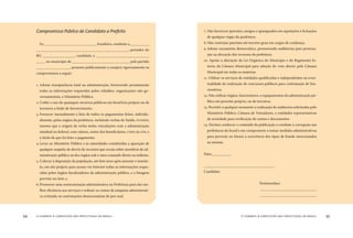 o combate à corrupção nas prefeituras do brasil94 o combate à corrupção nas prefeituras do brasil 95
Compromisso Público de Candidato a Prefeito
Eu _____________________________, brasileiro, residente a___________
____________________________________________________, portador do
RG __________________, candidato a ______________________________
_____ no município de ________________________________, pelo partido
___________________, prometo publicamente a cumprir rigorosamente os
compromissos a seguir:
. Adotar transparência total na administração, fornecendo prontamente
todas as informações requeridas pelos cidadãos, organizações não go-
vernamentais, e Ministério Público.
2. Coibir o uso de quaisquer recursos públicos em benefício próprio ou de
terceiros a título de favorecimento.
3. Fornecer mensalmente a lista de todos os pagamentos feitos, individu-
almente, pelos órgãos da prefeitura, incluindo verbas de Saúde, FUNDEF,
mesmo que a origem da verba tenha vinculações com a administração
estadual ou federal, com valores, nome dos beneﬁciários, CNPJ ou CPF, e
a título de que foi feito o pagamento.
4.Levar ao Ministério Público e às autoridades constituídas a apuração de
qualquer suspeita de desvio de recursos que recaia sobre membros da ad-
ministração pública ou dos órgãos sob o meu comando direto ou indireto.
5. Colocar à disposição da população, até dois anos após assumir o manda-
to, em site próprio para acesso via Internet todas as informações reque-
ridas pelos órgãos ﬁscalizadores da administração pública, e a listagem
prevista no item 3.
6.Promover uma reestruturação administrativa na Prefeitura para dar me-
lhor eﬁciência aos serviços e reduzir os custos da máquina administrati-
va evitando-se contratações desnecessárias de pes-soal.
7. Não favorecer parentes, amigos e apaniguados em aquisições e licitações
de qualquer órgão da prefeitura.
8. Não contratar parentes até terceiro grau em cargos de conﬁança.
9. Adotar orçamento democrático, promovendo audiências para prioriza-
ção na alocação dos recursos da prefeitura.
0. Apoiar a alteração da Lei Orgânica do Município e do Regimento In-
terno da Câmara Municipal para adoção do voto aberto pela Câmara
Municipal em todas as matérias.
. Utilizar os serviços de entidades qualiﬁcadas e independentes na even-
tualidade de realização de concursos públicos para contratação de fun-
cionários.
2. Não utilizar órgãos, funcionários, e equipamentos da administração pú-
blica em proveito próprio, ou de terceiros.
3. Permitir a qualquer momento a realização de auditorias solicitadas pelo
Ministério Público, Câmara de Vereadores, e entidades representativas
da sociedade para veriﬁcação de contas e documentos.
4. Declaro conhecer o conteúdo da publicação o combate a corrupção nas
prefeituras do brasil e me comprometo a tomar medidas administrativas
para prevenir no futuro a ocorrência dos tipos de fraude mencionados
na mesma.
Data:___________
________________________________________
Candidato
Testemunhas:
________________________________
________________________________
 