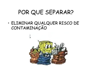 POR QUE SEPARAR?
• ELIMINAR QUALQUER RISCO DE
CONTAMINAÇÃO
 