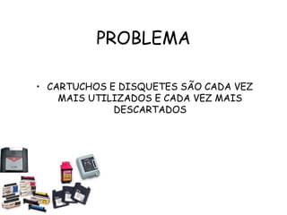 PROBLEMA
• CARTUCHOS E DISQUETES SÃO CADA VEZ
MAIS UTILIZADOS E CADA VEZ MAIS
DESCARTADOS
 