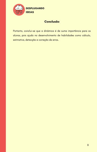 Conclusão
Portanto, conclui-se que a dinâmica é de suma importância para os
alunos, pois ajuda no desenvolvimento de habilidades como cálculo,
estimativa, detecção e correção de erros.
DESPLUGANDO
IDEIAS
8
 