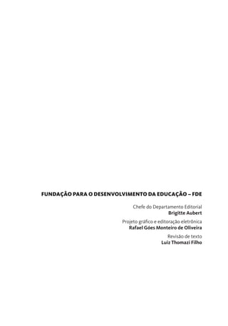 FUNDAÇÃO PARA O DESENVOLVIMENTO DA EDUCAÇÃO – FDE
Chefe do Departamento Editorial
Brigitte Aubert
Projeto gráfico e editoração eletrônica
Rafael Góes Monteiro de Oliveira
Revisão de texto
Luiz Thomazi Filho
 