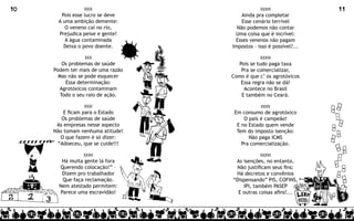10              XXIX                           XXXIII               11
       Pois esse lucro se deve         Ainda pra completar
      A uma ambição demente:           Esse cenário terrível
         O veneno cai no rio,        Não podemos não contar
      Prejudica peixe e gente!      Uma coisa que é incrível:
         A água contaminada         Esses venenos não pagam
        Deixa o povo doente.       Impostos – isso é possível?...

                 XXX                           XXXIV
         Os problemas de saúde       Pois se tudo paga taxa
     Podem ter mais de uma razão      Pra se comercializar,
       Mas não se pode esquecer    Como é que c’ os agrotóxicos
          Essa determinação:          Essa regra não se dá?
       Agrotóxicos contaminam          Acontece no Brasil
        Todo o seu raio de ação.      E também no Ceará.

                XXXI                           XXXV
         E ficam para o Estado      Em consumo de agrotóxico
        Os problemas de saúde           O país é campeão!
      As empresas nesse aspecto      E no Estado quem vende
     Não tomam nenhuma atitude!      Tem do imposto isenção:
       O que fazem é só dizer:            Não paga ICMS
      “Adoeceu, que se cuide!!!        Pra comercialização.

                XXXII                          XXXVI
        Há muita gente lá fora      As isenções, no entanto,
       Querendo colocação!” –       Não justificam seus fins:
        Dizem pro trabalhador       Há decretos e convênios
        Que faça reclamação.       “Dispensando” PIS, COFINS,
       Nem atestado permitem:          IPI, também PASEP
       Parece uma escravidão!        E outras coisas afins!...
 