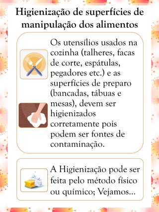 Os utensílios usados na
cozinha (talheres, facas
de corte, espátulas,
pegadores etc.) e as
superfícies de preparo
(bancadas, tábuas e
mesas), devem ser
higienizados
corretamente pois
podem ser fontes de
contaminação.
A Higienização pode ser
feita pelo método físico
ou químico; Vejamos...
Higienização de superfícies de
manipulação dos alimentos
 