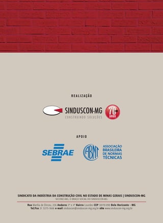 REALIZAÇÃO




                                               APOIO




SINDICATO DA INDÚSTRIA DA CONSTRUÇÃO CIVIL NO ESTADO DE MINAS GERAIS | SINDUSCON-MG
                             SECONCI-MG, O BRAÇO SOCIAL DO SINDUSCON-MG

      Rua Marília de Dirceu, 226 Andares 3º e 4º Bairro Lourdes CEP 30170-090 Belo Horizonte - MG
        Tel/Fax 31 3275-1666 e-mail sinduscon@sinduscon-mg.org.br site www.sinduscon-mg.org.br
 
