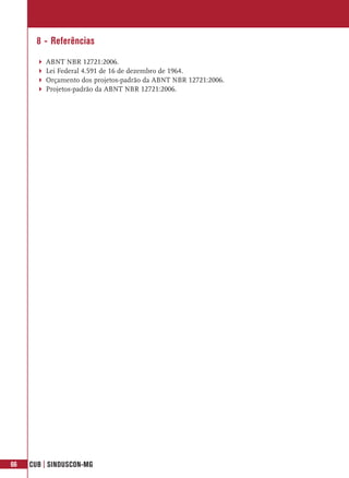 8 - Referências
         ABNT NBR 12721:2006.
         Lei Federal 4.591 de 16 de dezembro de 1964.
         Orçamento dos projetos-padrão da ABNT NBR 12721:2006.
         Projetos-padrão da ABNT NBR 12721:2006.




66   CUB | SINDUSCON-MG
 