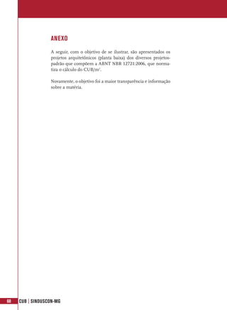 ANEXO
                  A seguir, com o objetivo de se ilustrar, são apresentados os
                  projetos arquitetônicos (planta baixa) dos diversos projetos-
                  padrão que compõem a ABNT NBR 12721:2006, que norma-
                  tiza o cálculo do CUB/m2.

                  Novamente, o objetivo foi a maior transparência e informação
                  sobre a matéria.




68   CUB | SINDUSCON-MG
 