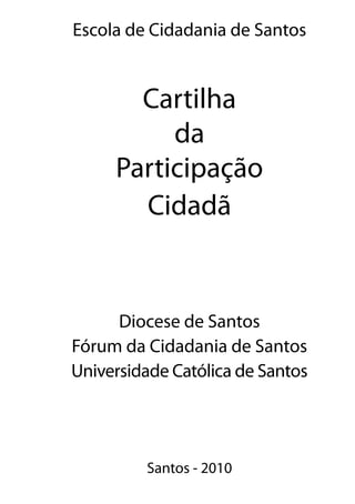 Escola de Cidadania de Santos


       Cartilha
          da
     Participação
       Cidadã


      Diocese de Santos
Fórum da Cidadania de Santos
Universidade Católica de Santos




         Santos - 2010
 