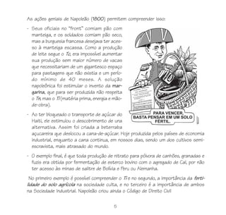 5
As ações geniais de Napoleão (1800) permitem compreender isso:
- Seus oficiais no “front” comiam pão com
manteiga, e os soldados comiam pão seco,
mas a burguesia francesa desejava ter aces-
so à manteiga escassa. Como a produção
de leite segue o Tc, era impossível aumentar
sua produção sem maior número de vacas
que necessitariam de um gigantesco espaço
para pastagens que não existia e um perío-
do mínimo de 40 meses. A solução
napoleônica foi estimular o invento da mar-
garina, que para ser produzida não respeita
o Tn, mas o Ti (matéria prima, energia e mão-
de-obra).
- Ao ter bloqueado o transporte de açúcar do
Haiti, ele estimulou o descobrimento de una
alternativa. Assim foi criada a beterraba
açucareira que deslocou a cana-de-açúcar. Hoje produzida pelos países de economia
industrial, enquanto a cana continua, em nossos dias, sendo um dos cultivos semi-
escravista, mais atrasado do mundo.
- O exemplo final, é que toda produção de nitrato para pólvora de canhões, granadas e
fuzis era obtida por fermentação de esterco bovino com o agregado de Cal, por não
ter acesso às minas de salitre de Bolívia e Peru ou Alemanha.
No primeiro exemplo é possível compreender o Ti e no segundo, a importância da ferti-
lidade do solo agrícola na sociedade culta, e no terceiro é a importância de ambos
na Sociedade Industrial. Napoleão criou ainda o Código de Direito Civil
 