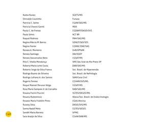 140
Nubia Nunes SGETS/MS
Onivaldo Coutinho Funasa
Patricia C. Jaime CGAN/SAS/MS
Patricia Chaves Gentil MDS
Paula C. de Freitas CGDANT/DASIS/SVS
Paula Johns ACT BR
Raquel Pedroso PNH/SAS/MS
Regina Márcia M. Barros GENUT/SAS/SES
Regina Xavier CGMAC/DAE/SAS
Renata A. Monteiro UnB/OPSAN
Renata Santiago DAI/SGEP
Renata Vasconcelos Neto CGSAT/MS
Rita C. Vilella Mendonça SMS São José do Rio Preto-SP
Roberta Maria Leite Costa DAB/SAS/MS
Roberto Jorge da Silva Franco Soc. Brasil. de Hipertensão
Rodrigo Bueno de Oliveira Soc. Brasil. de Nefrologia
Rodrigo Lofrano A. dos Santos SAM/Casa Civil
Rogerio Fenner CGVAM/SVS/MS
Roque Manoel Perusso Veiga CGSAT/MS
Rosa Maria Sampaio V. de Carvalho DAB/SAS/MS
Rosana Fiorini Puccini SGTES/DEGES/MS
Rosana Rodominsis Abeso/Soc. Brasil. de Endocrinologia
Rosane Maria Franklin Pinto CGALI/Anvisa
Rurany Silva DASIS/SVS/MS
Samia Nadaf Melo CGTES/SEGES
Sandhi Maria Barreto UFMG
Sara Araújo da Silva CGAN/DAB/MS
 