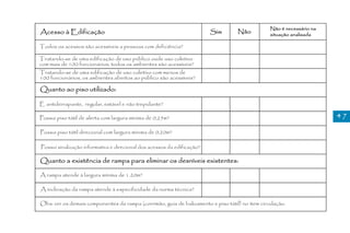 Não é necessário na
Acesso à Edificação                                                      Sim       Não           situação analisada

Todos os acessos são acessíveis a pessoas com deficiência?

Tratando-se de uma edificação de uso público oude uso coletivo
com mais de 100 funcionários, todos os ambientes são acessíveis?
Tratando-se de uma edificação de uso coletivo com menos de
100 funcionários, os ambientes abertos ao público são acessíveis?

Quanto ao piso utilizado:

É antiderrapante, regular, estável e não trepidante?

Possui piso tátil de alerta com largura mínima de 0,25m?                                                               47

Possui piso tátil direcional com largura mínima de 0,20m?

Possui sinalização informativa e direcional dos acessos da edificação?

Quanto a existência de rampa para eliminar os desníveis existentes:

A rampa atende à largura mínima de 1.20m?

A inclinação da rampa atende à especificidade da norma técnica?

Obs: ver os demais componentes da rampa (corrimão, guia de balizamento e piso tátil) no item circulação.
 