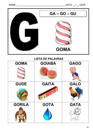 NOME: ________________________________________ DATA: __/ __/ 2018
15
LISTA DE PALAVRAS
GOMA GOIABA GAGO
GUDE GAITA GALO
GORILA GOTA GATA
GA – GO – GU
GOMA
 
