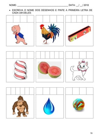 NOME: ________________________________________ DATA: __/ __/ 2018
16
 ESCREVA O NOME DOS DESENHOS E PINTE A PRIMEIRA LETRA DE
CADA UM DELES:
 
