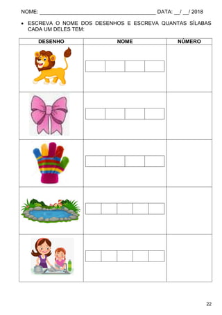 NOME: ________________________________________ DATA: __/ __/ 2018
22
 ESCREVA O NOME DOS DESENHOS E ESCREVA QUANTAS SÍLABAS
CADA UM DELES TEM:
DESENHO NOME NÚMERO
 
