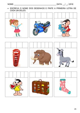 NOME: ________________________________________ DATA: __/ __/ 2018
25
 ESCREVA O NOME DOS DESENHOS E PINTE A PRIMEIRA LETRA DE
CADA UM DELES:
 