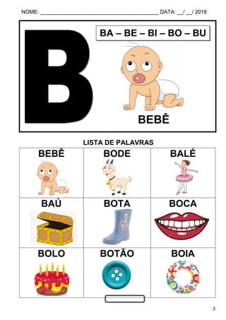 NOME: ________________________________________ DATA: __/ __/ 2018
3
LISTA DE PALAVRAS
BEBÊ BODE BALÉ
BAÚ BOTA BOCA
BOLO BOTÃO BOIA
BA – BE – BI – BO – BU
BEBÊ
 