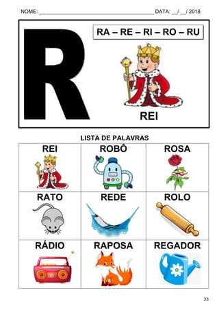 NOME: ________________________________________ DATA: __/ __/ 2018
33
LISTA DE PALAVRAS
REI ROBÔ ROSA
RATO REDE ROLO
RÁDIO RAPOSA REGADOR
RA – RE – RI – RO – RU
REI
 