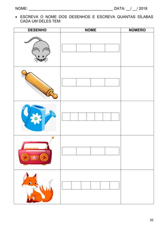 NOME: ________________________________________ DATA: __/ __/ 2018
35
 ESCREVA O NOME DOS DESENHOS E ESCREVA QUANTAS SÍLABAS
CADA UM DELES TEM:
DESENHO NOME NÚMERO
 