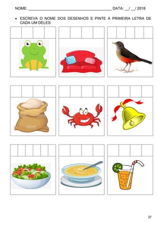 NOME: ________________________________________ DATA: __/ __/ 2018
37
 ESCREVA O NOME DOS DESENHOS E PINTE A PRIMEIRA LETRA DE
CADA UM DELES:
 