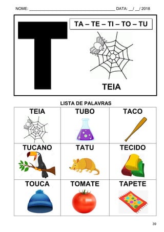 NOME: ________________________________________ DATA: __/ __/ 2018
39
LISTA DE PALAVRAS
TEIA TUBO TACO
TUCANO TATU TECIDO
TOUCA TOMATE TAPETE
TA – TE – TI – TO – TU
TEIA
 