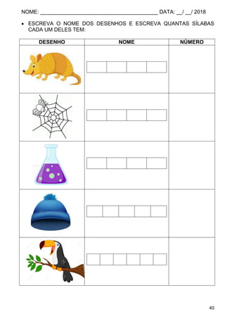 NOME: ________________________________________ DATA: __/ __/ 2018
40
 ESCREVA O NOME DOS DESENHOS E ESCREVA QUANTAS SÍLABAS
CADA UM DELES TEM:
DESENHO NOME NÚMERO
 