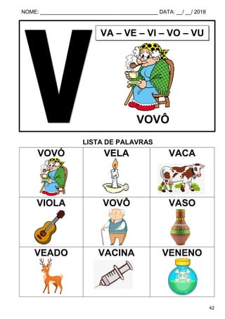 NOME: ________________________________________ DATA: __/ __/ 2018
42
LISTA DE PALAVRAS
VOVÓ VELA VACA
VIOLA VOVÔ VASO
VEADO VACINA VENENO
VA – VE – VI – VO – VU
VOVÔ
 