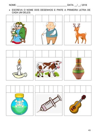 NOME: ________________________________________ DATA: __/ __/ 2018
43
 ESCREVA O NOME DOS DESENHOS E PINTE A PRIMEIRA LETRA DE
CADA UM DELES:
 