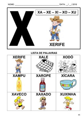 NOME: ________________________________________ DATA: __/ __/ 2018
45
LISTA DE PALAVRAS
XERIFE XALE XODÓ
XAMPU XAROPE XÍCARA
XAVECO XAXADO XUXINHA
XA – XE – XI – XO – XU
XERIFE
 