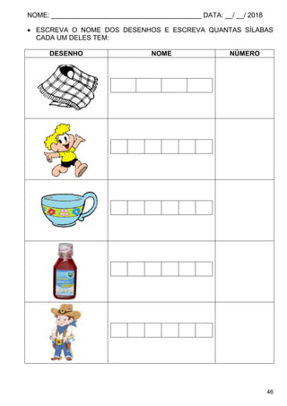 NOME: ________________________________________ DATA: __/ __/ 2018
46
 ESCREVA O NOME DOS DESENHOS E ESCREVA QUANTAS SÍLABAS
CADA UM DELES TEM:
DESENHO NOME NÚMERO
 