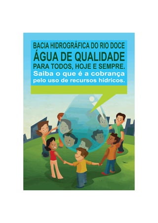 BACIA HIDROGRÁFICA DO RIO DOCE
ÁGUA DE QUALIDADE
PARA TODOS, HOJE E SEMPRE.
Saiba o que é a cobrança
pelo uso de recursos hídricos.
 