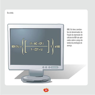 OBS: Os itens constan-
tes do denominador da
fração da expressão de
cálculo do BDI são apli-
cados sobre o preço de
venda da prestação do
serviço.
Ou ainda:
33
 